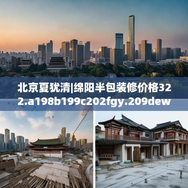 北京夏犹清|绵阳半包装修价格322.a198b199c202fgy.209dewqe