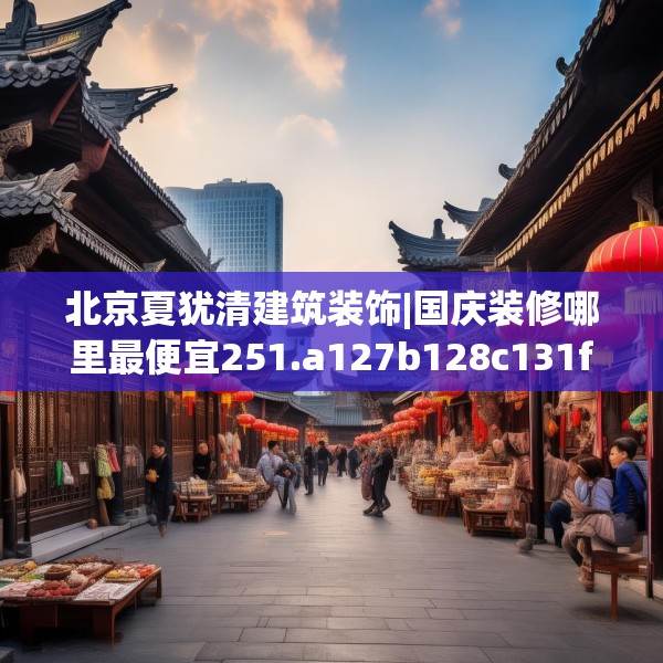 北京夏犹清建筑装饰|国庆装修哪里最便宜251.a127b128c131fgy.138bnbn