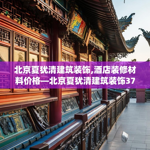 北京夏犹清建筑装饰,酒店装修材料价格—北京夏犹清建筑装饰377.a253b254c257fgy.264bnbn