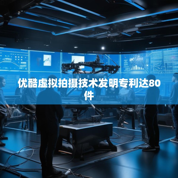 优酷虚拟拍摄技术发明专利达80件
