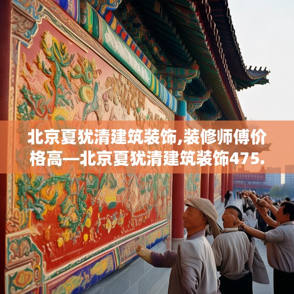 北京夏犹清建筑装饰,装修师傅价格高—北京夏犹清建筑装饰475.a351b352c355fgy.362fdsfds