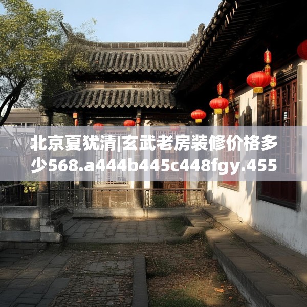 北京夏犹清|玄武老房装修价格多少568.a444b445c448fgy.455sdA
