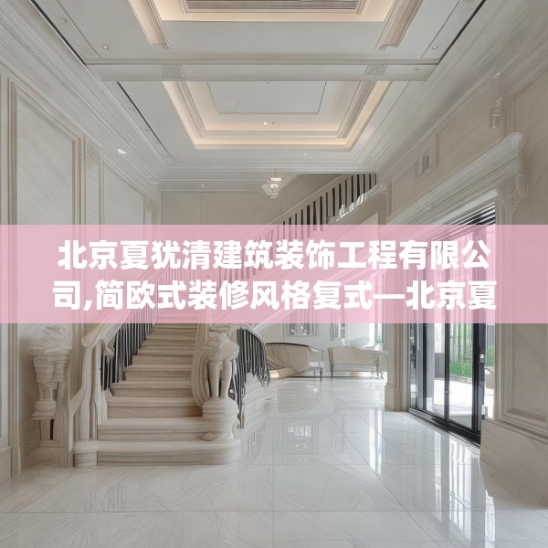 北京夏犹清建筑装饰工程有限公司,简欧式装修风格复式—北京夏犹清建筑装饰工程有限公司251.a127b128c131fgy.138bnbn