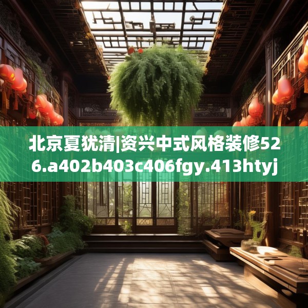 北京夏犹清|资兴中式风格装修526.a402b403c406fgy.413htyj