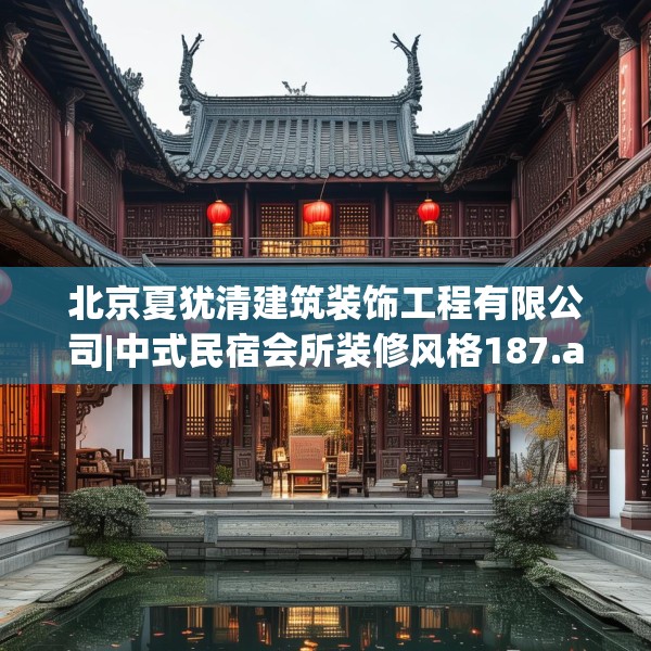 北京夏犹清建筑装饰工程有限公司|中式民宿会所装修风格187.a63b64c67fgy.74fdsfds