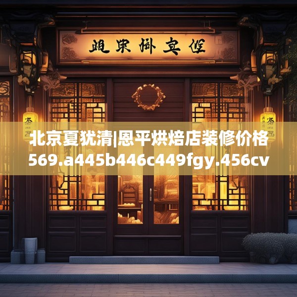 北京夏犹清|恩平烘焙店装修价格569.a445b446c449fgy.456cvcx