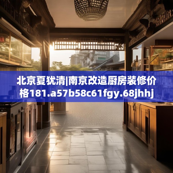 北京夏犹清|南京改造厨房装修价格181.a57b58c61fgy.68jhhj