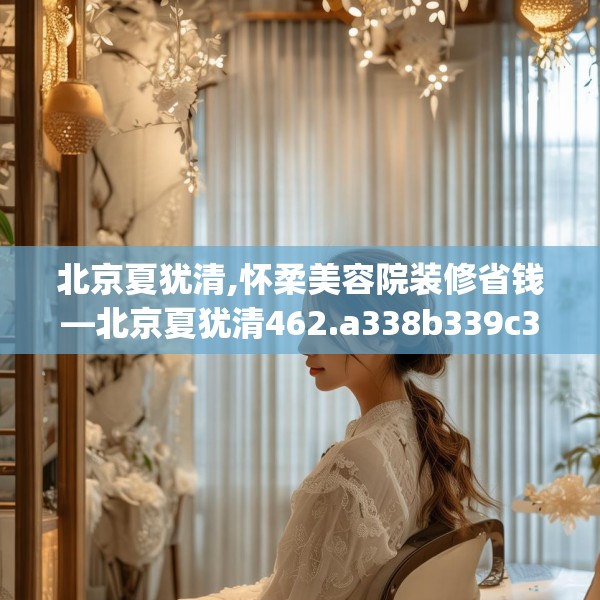 北京夏犹清,怀柔美容院装修省钱—北京夏犹清462.a338b339c342fgy.349lkjl