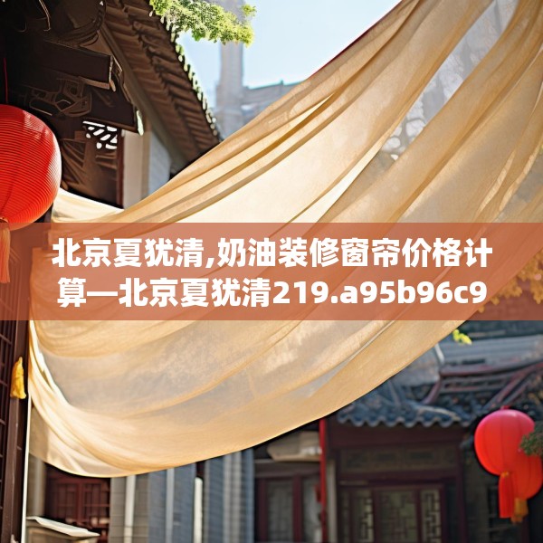 北京夏犹清,奶油装修窗帘价格计算—北京夏犹清219.a95b96c99fgy.106uyk