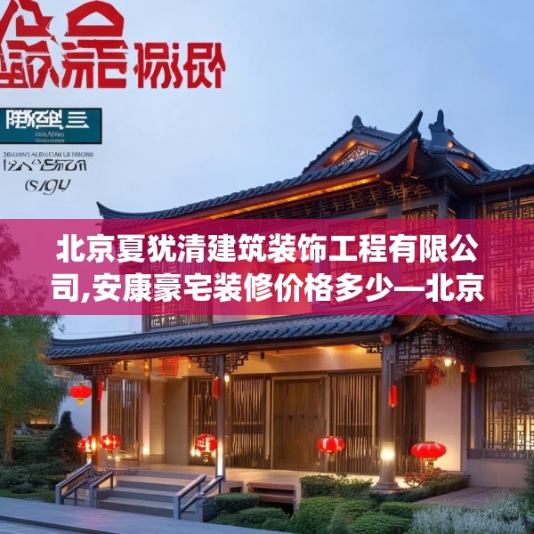 北京夏犹清建筑装饰工程有限公司,安康豪宅装修价格多少—北京夏犹清建筑装饰工程有限公司419.a295b296c299fgy.306fds