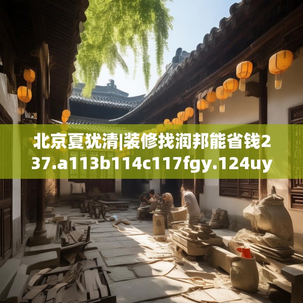 北京夏犹清|装修找润邦能省钱237.a113b114c117fgy.124uyk