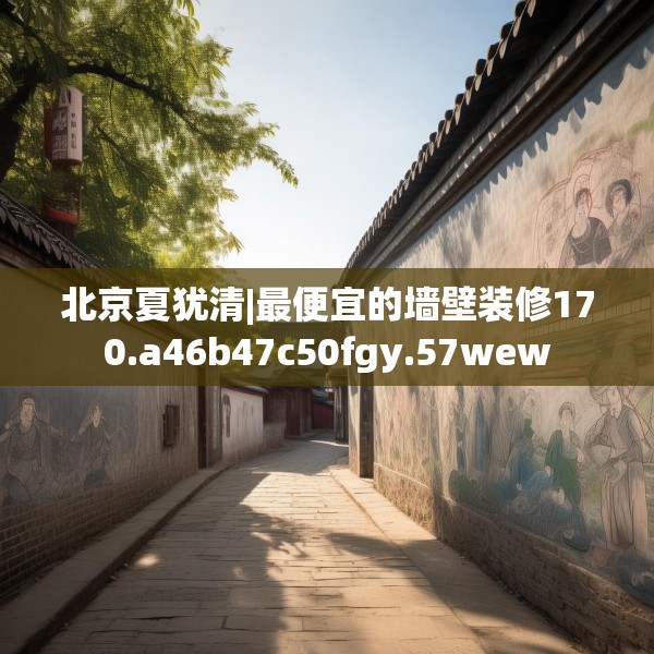 北京夏犹清|最便宜的墙壁装修170.a46b47c50fgy.57wew