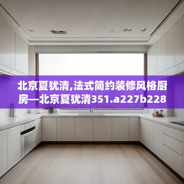北京夏犹清,法式简约装修风格厨房—北京夏犹清351.a227b228c231fgy.238fghfd
