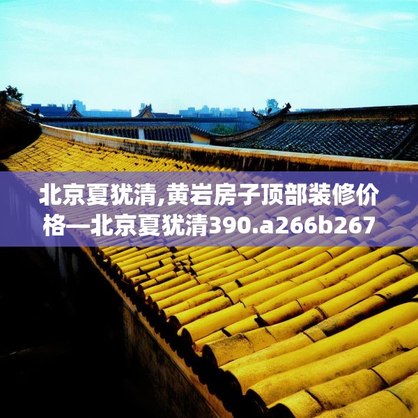 北京夏犹清,黄岩房子顶部装修价格—北京夏犹清390.a266b267c270fgy.277lkjl