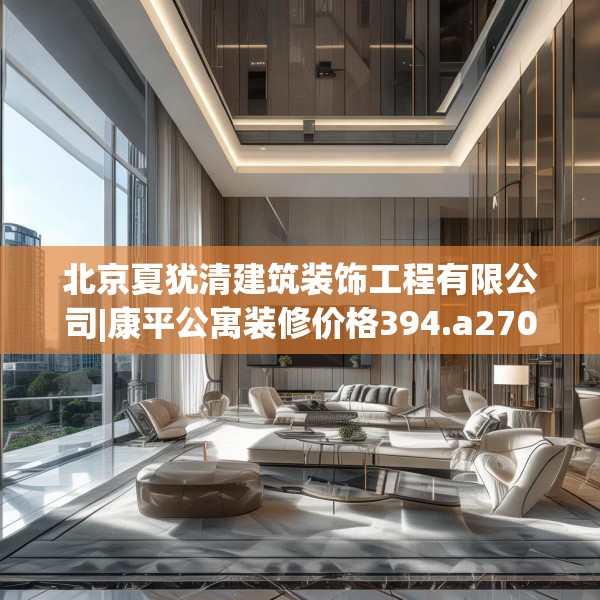 北京夏犹清建筑装饰工程有限公司|康平公寓装修价格394.a270b271c274fgy.281dewqe