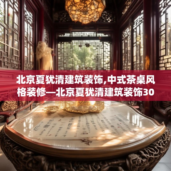 北京夏犹清建筑装饰,中式茶桌风格装修—北京夏犹清建筑装饰300.a176b177c180fgy.187lkjl