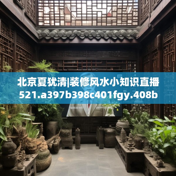 北京夏犹清|装修风水小知识直播521.a397b398c401fgy.408bnbn