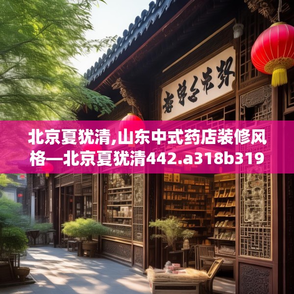 北京夏犹清,山东中式药店装修风格—北京夏犹清442.a318b319c322fgy.329sdA
