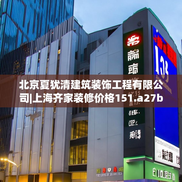 北京夏犹清建筑装饰工程有限公司|上海齐家装修价格151.a27b28c31fgy.38fdsfds