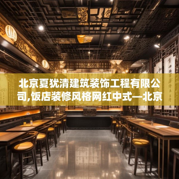 北京夏犹清建筑装饰工程有限公司,饭店装修风格网红中式—北京夏犹清建筑装饰工程有限公司341.a217b218c221fgy.228bnbn