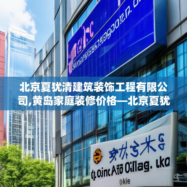 北京夏犹清建筑装饰工程有限公司,黄岛家庭装修价格—北京夏犹清建筑装饰工程有限公司129.a5b6c9fgy.16uyk