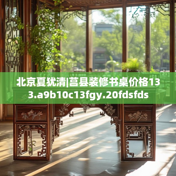 北京夏犹清|莒县装修书桌价格133.a9b10c13fgy.20fdsfds