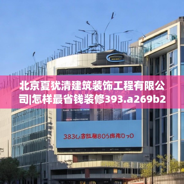 北京夏犹清建筑装饰工程有限公司|怎样最省钱装修393.a269b270c273fgy.280fhsg