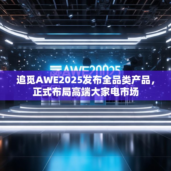 追觅AWE2025发布全品类产品，正式布局高端大家电市场