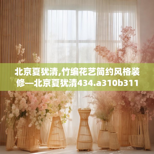 北京夏犹清,竹编花艺简约风格装修—北京夏犹清434.a310b311c314fgy.32176667