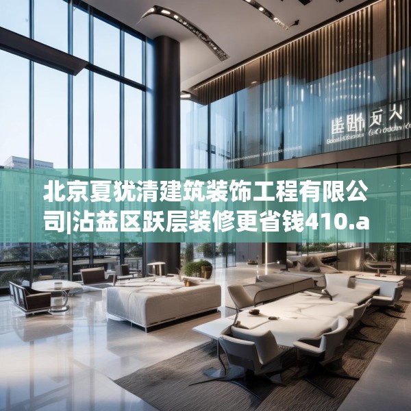 北京夏犹清建筑装饰工程有限公司|沾益区跃层装修更省钱410.a286b287c290fgy.297xczxv