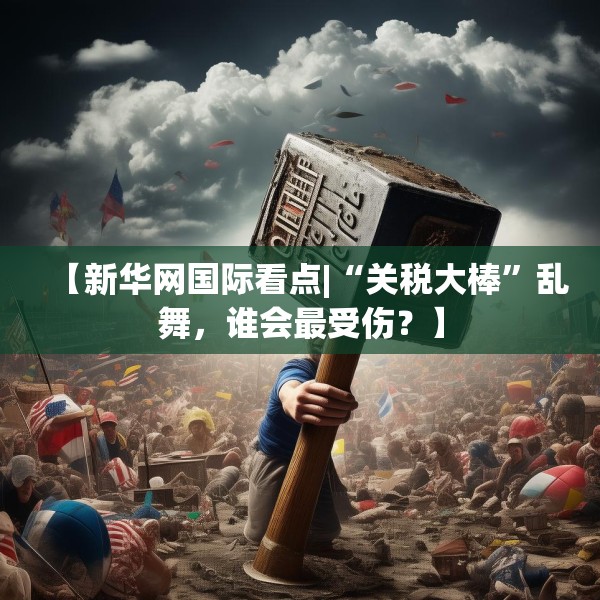 【新华网国际看点|“关税大棒”乱舞，谁会最受伤？】