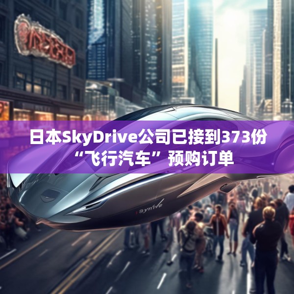 日本SkyDrive公司已接到373份“飞行汽车”预购订单