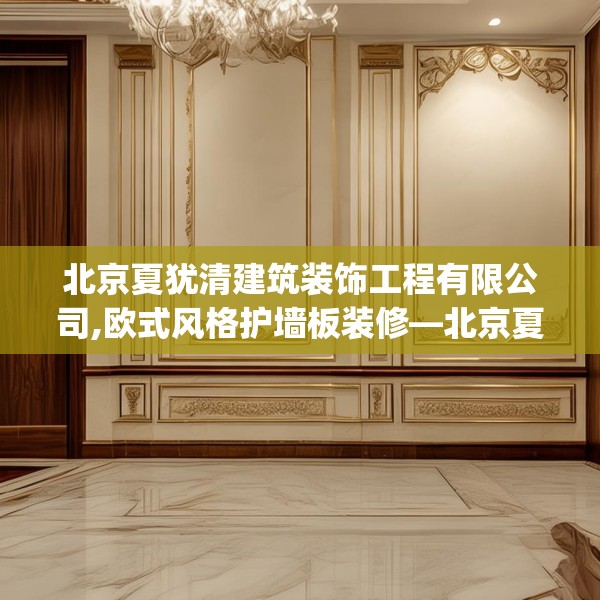 北京夏犹清建筑装饰工程有限公司,欧式风格护墙板装修—北京夏犹清建筑装饰工程有限公司197.a73b74c77fgy.84bnbn