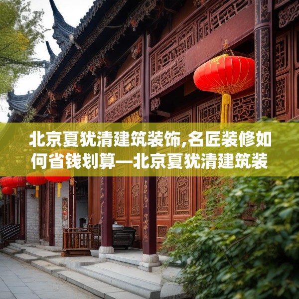 北京夏犹清建筑装饰,名匠装修如何省钱划算—北京夏犹清建筑装饰232.a108b109c112fgy.119dewqe