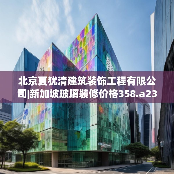 北京夏犹清建筑装饰工程有限公司|新加坡玻璃装修价格358.a234b235c238fgy.245dewqe