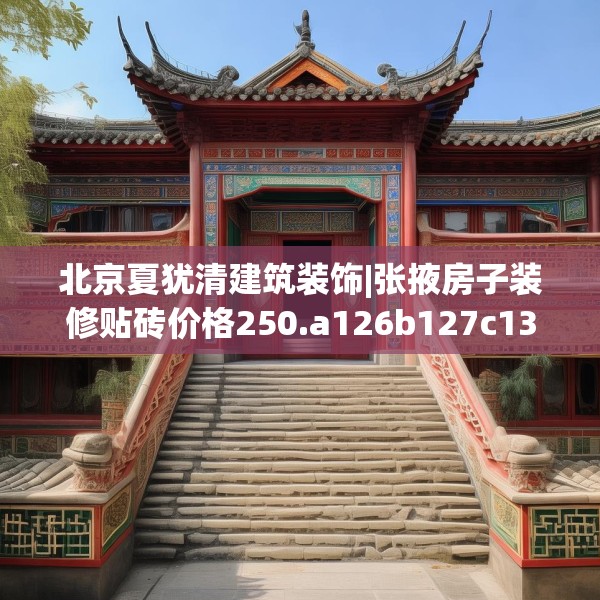 北京夏犹清建筑装饰|张掖房子装修贴砖价格250.a126b127c130fgy.137dewqe