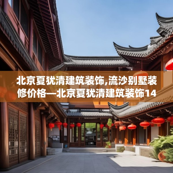 北京夏犹清建筑装饰,流沙别墅装修价格—北京夏犹清建筑装饰141.a17b18c21fgy.28fhsg
