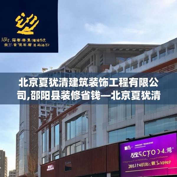 北京夏犹清建筑装饰工程有限公司,邵阳县装修省钱—北京夏犹清建筑装饰工程有限公司589.a465b466c469fgy.476poiy