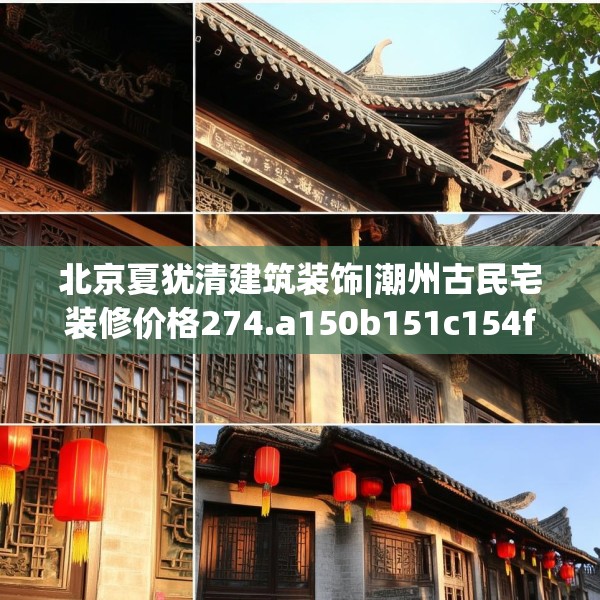 北京夏犹清建筑装饰|潮州古民宅装修价格274.a150b151c154fgy.161htyj