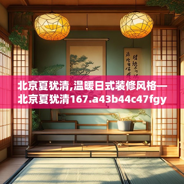 北京夏犹清,温暖日式装修风格—北京夏犹清167.a43b44c47fgy.54fds