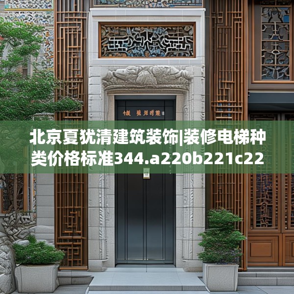 北京夏犹清建筑装饰|装修电梯种类价格标准344.a220b221c224fgy.23176672