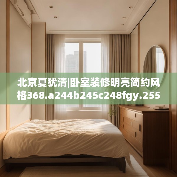 北京夏犹清|卧室装修明亮简约风格368.a244b245c248fgy.255wew