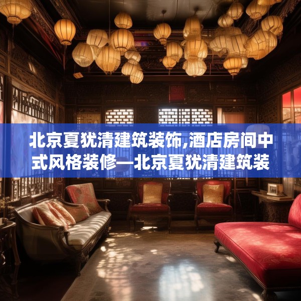北京夏犹清建筑装饰,酒店房间中式风格装修—北京夏犹清建筑装饰502.a378b379c382fgy.389dewqe