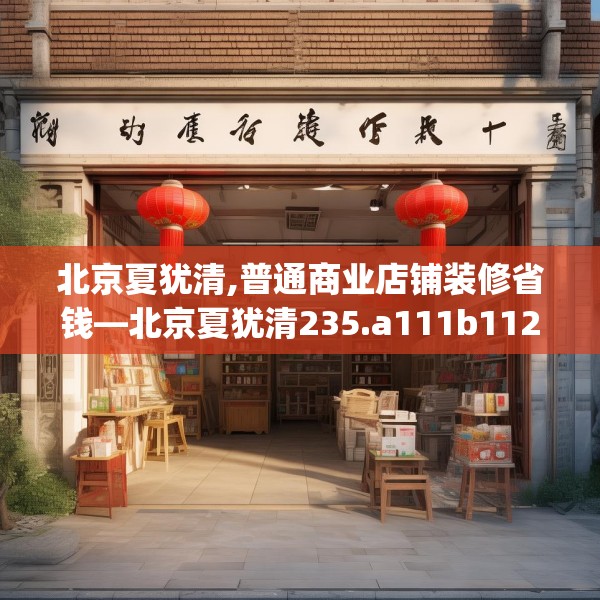 北京夏犹清,普通商业店铺装修省钱—北京夏犹清235.a111b112c115fgy.122jhhj