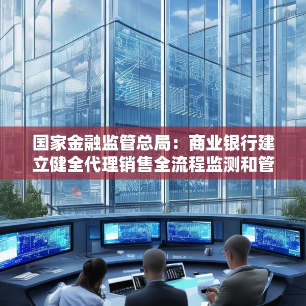 国家金融监管总局：商业银行建立健全代理销售全流程监测和管理机制