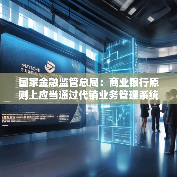 国家金融监管总局：商业银行原则上应当通过代销业务管理系统进行销售
