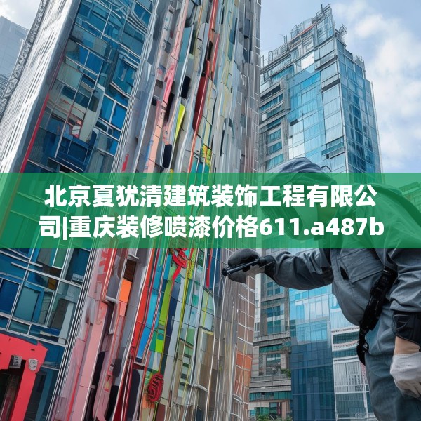 北京夏犹清建筑装饰工程有限公司|重庆装修喷漆价格611.a487b488c491fgy.498bnbn