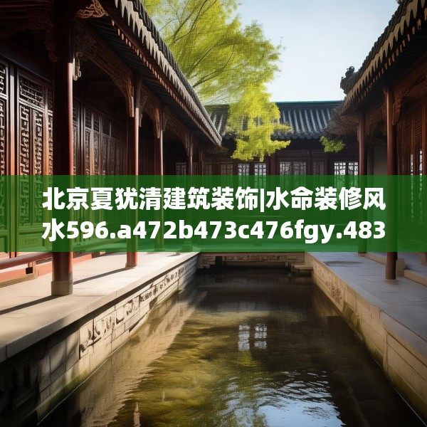 北京夏犹清建筑装饰|水命装修风水596.a472b473c476fgy.48376658