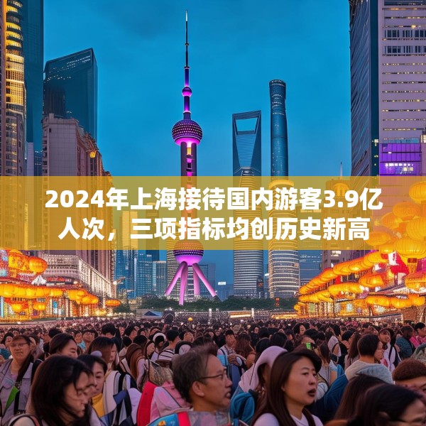 2024年上海接待国内游客3.9亿人次，三项指标均创历史新高