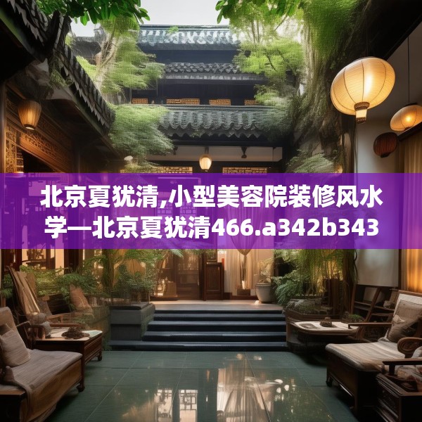北京夏犹清,小型美容院装修风水学—北京夏犹清466.a342b343c346fgy.353dewqe